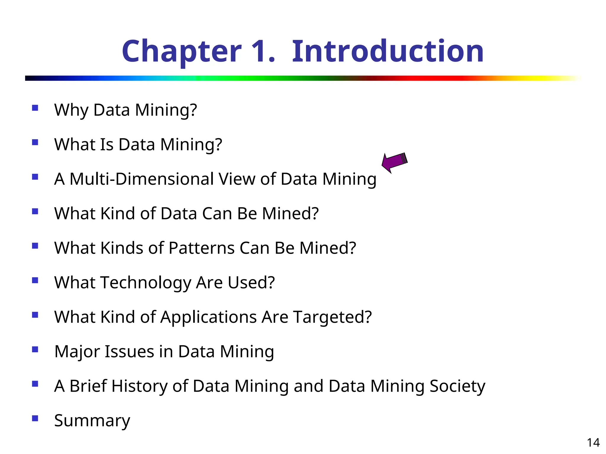 14
Chapter 1. Introduction
 Why Data Mining?
 What Is Data Mining?
 A Multi-Dimensional View of Data Mining
 What Kind of Data Can Be Mined?
 What Kinds of Patterns Can Be Mined?
 What Technology Are Used?
 What Kind of Applications Are Targeted?
 Major Issues in Data Mining
 A Brief History of Data Mining and Data Mining Society
 Summary
 