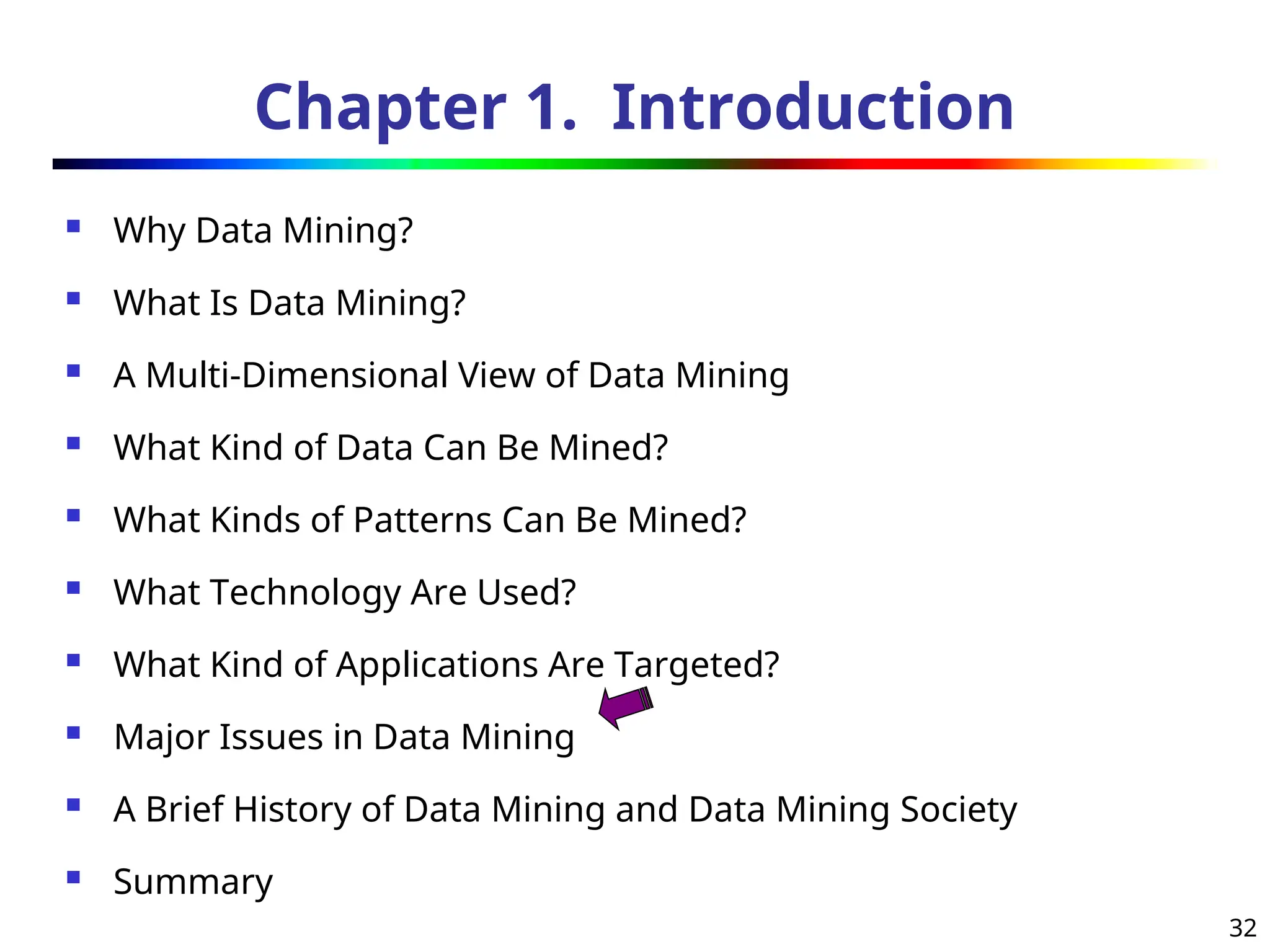 32
Chapter 1. Introduction
 Why Data Mining?
 What Is Data Mining?
 A Multi-Dimensional View of Data Mining
 What Kind of Data Can Be Mined?
 What Kinds of Patterns Can Be Mined?
 What Technology Are Used?
 What Kind of Applications Are Targeted?
 Major Issues in Data Mining
 A Brief History of Data Mining and Data Mining Society
 Summary
 