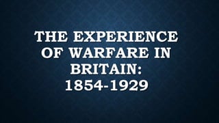 THE EXPERIENCE 
OF WARFARE IN 
BRITAIN: 
1854-1929 
 
