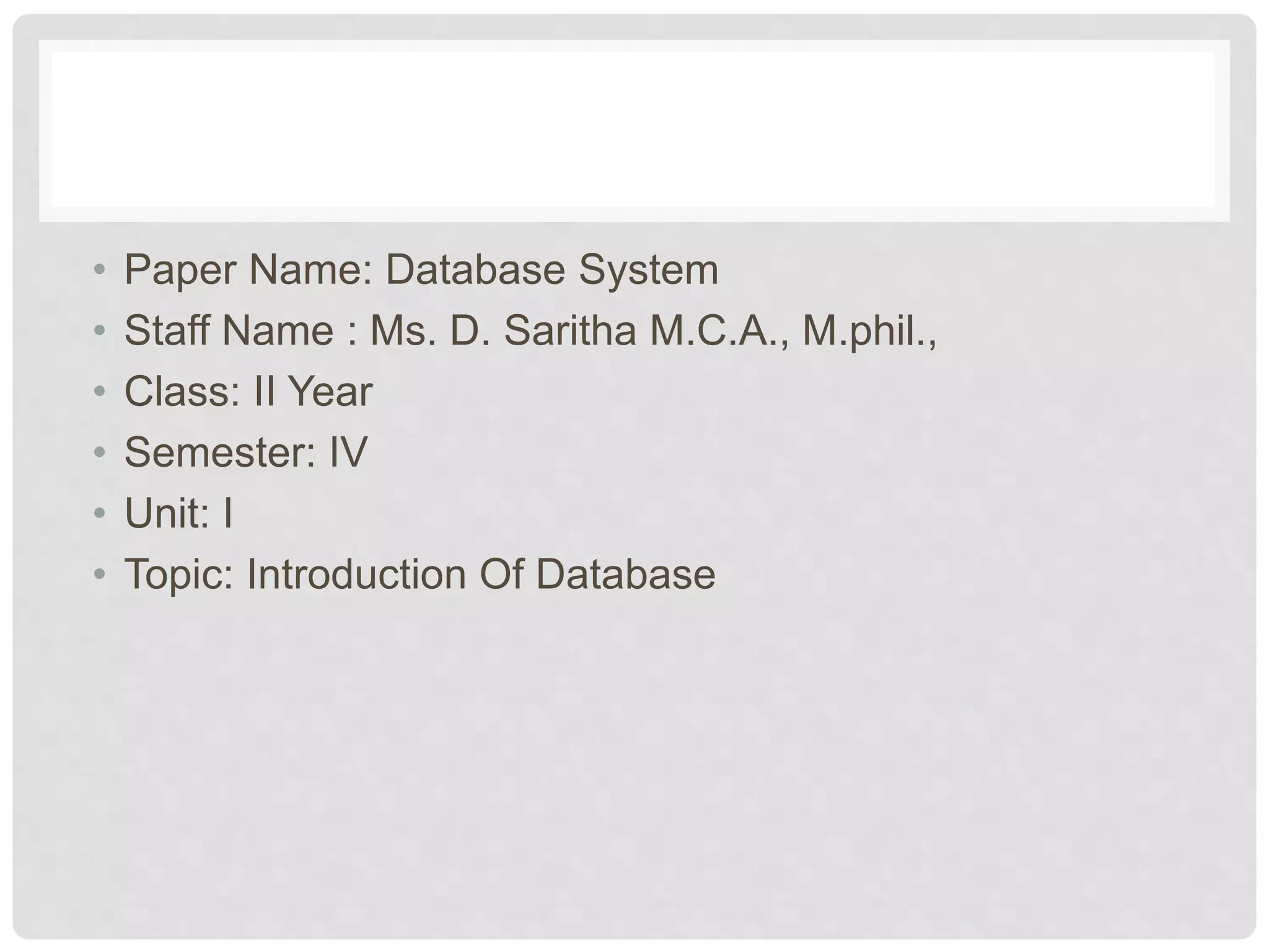• Paper Name: Database System
• Staff Name : Ms. D. Saritha M.C.A., M.phil.,
• Class: II Year
• Semester: IV
• Unit: I
• Topic: Introduction Of Database
 