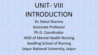 UNIT- VIII
INTRODUCTION
Dr. Rahul Sharma
Associate Professor
Ph.D. Coordinator
HOD of Mental Health Nursing
Seedling School of Nursing
Jaipur National University, Jaipur
 