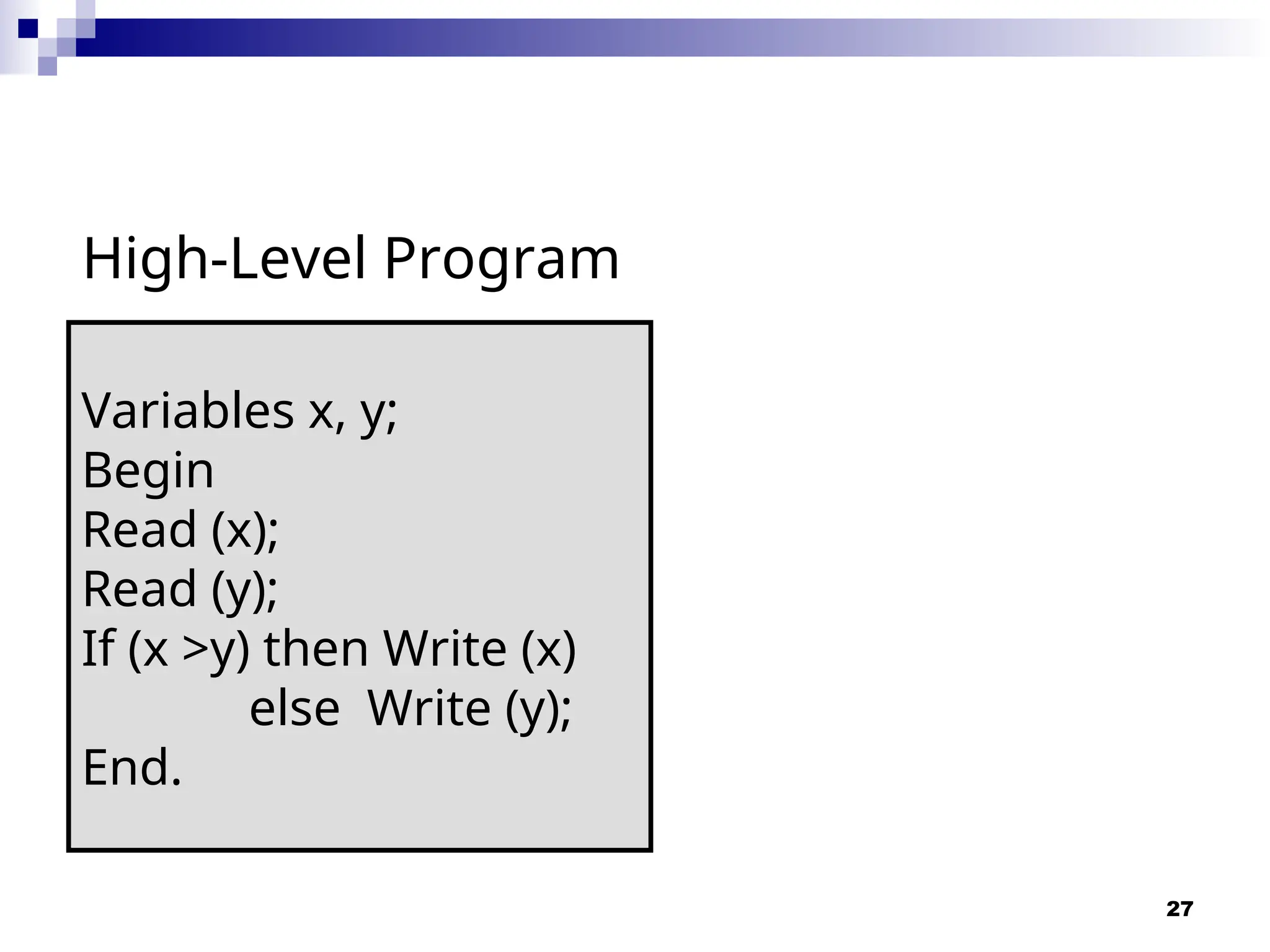 27
High-Level Program
Variables x, y;
Begin
Read (x);
Read (y);
If (x >y) then Write (x)
else Write (y);
End.
 