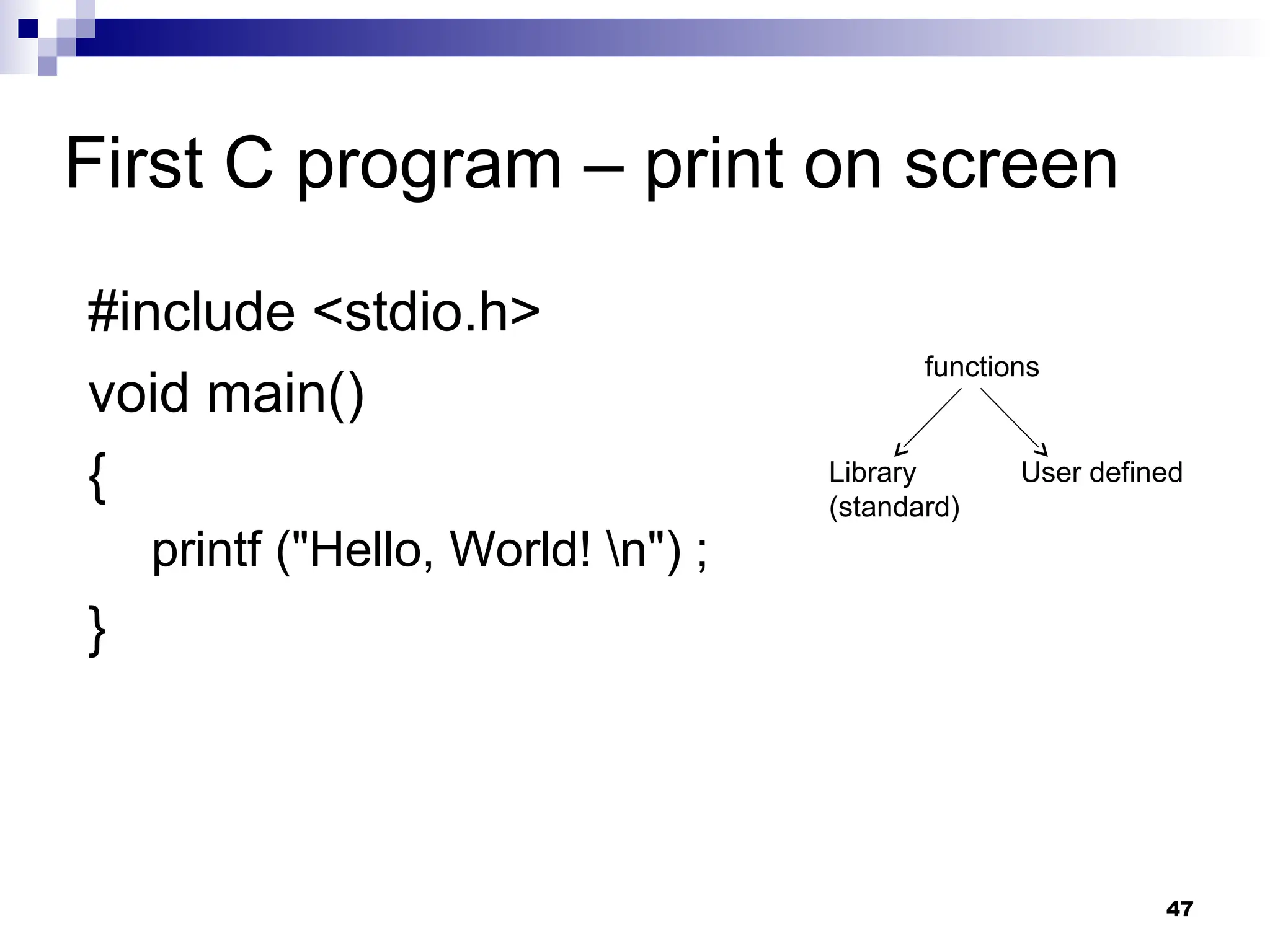 47
First C program – print on screen
#include <stdio.h>
void main()
{
printf ("Hello, World! n") ;
}
functions
Library
(standard)
User defined
 