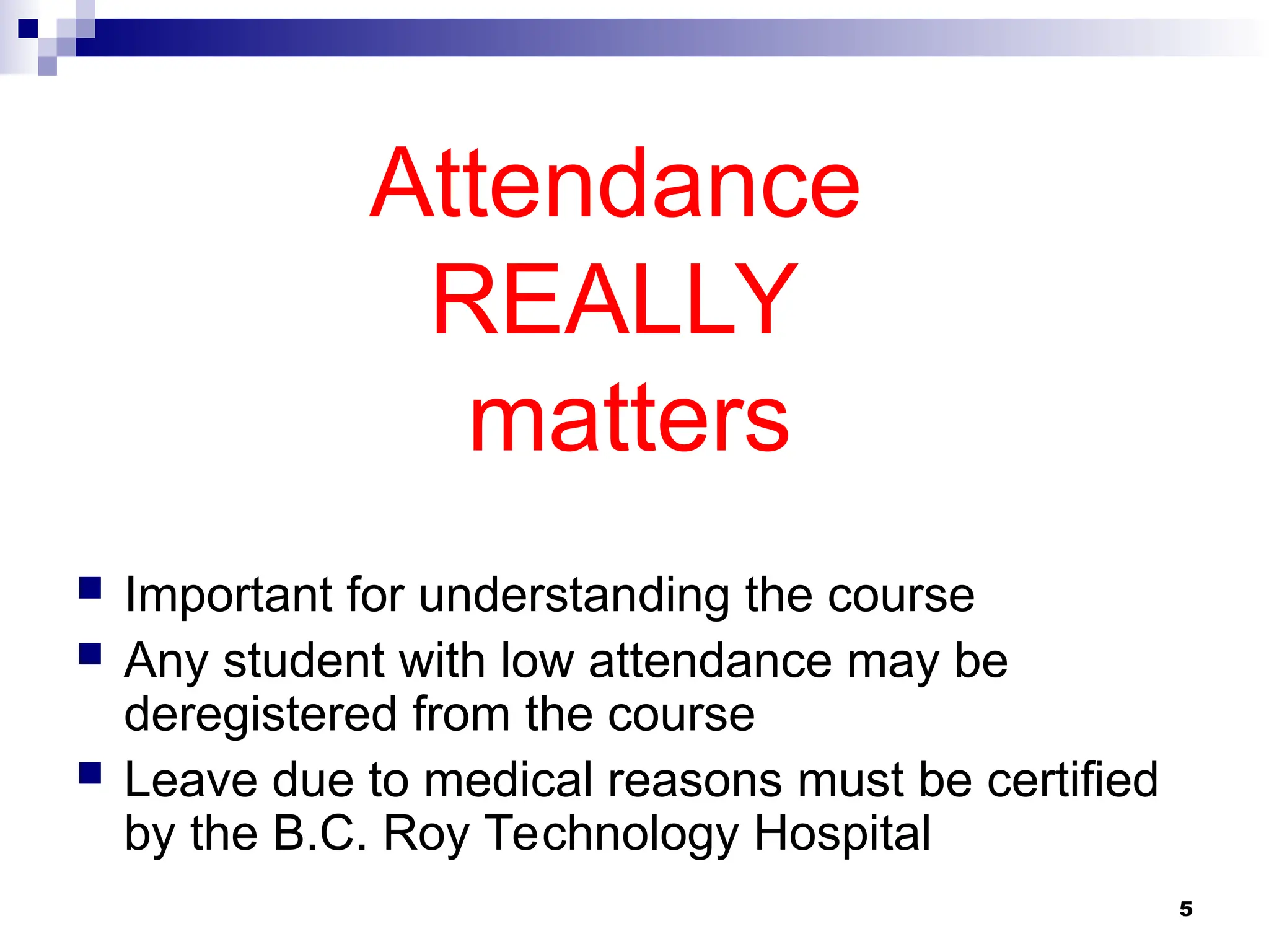 5
Attendance
REALLY
matters
 Important for understanding the course
 Any student with low attendance may be
deregistered from the course
 Leave due to medical reasons must be certified
by the B.C. Roy Technology Hospital
 