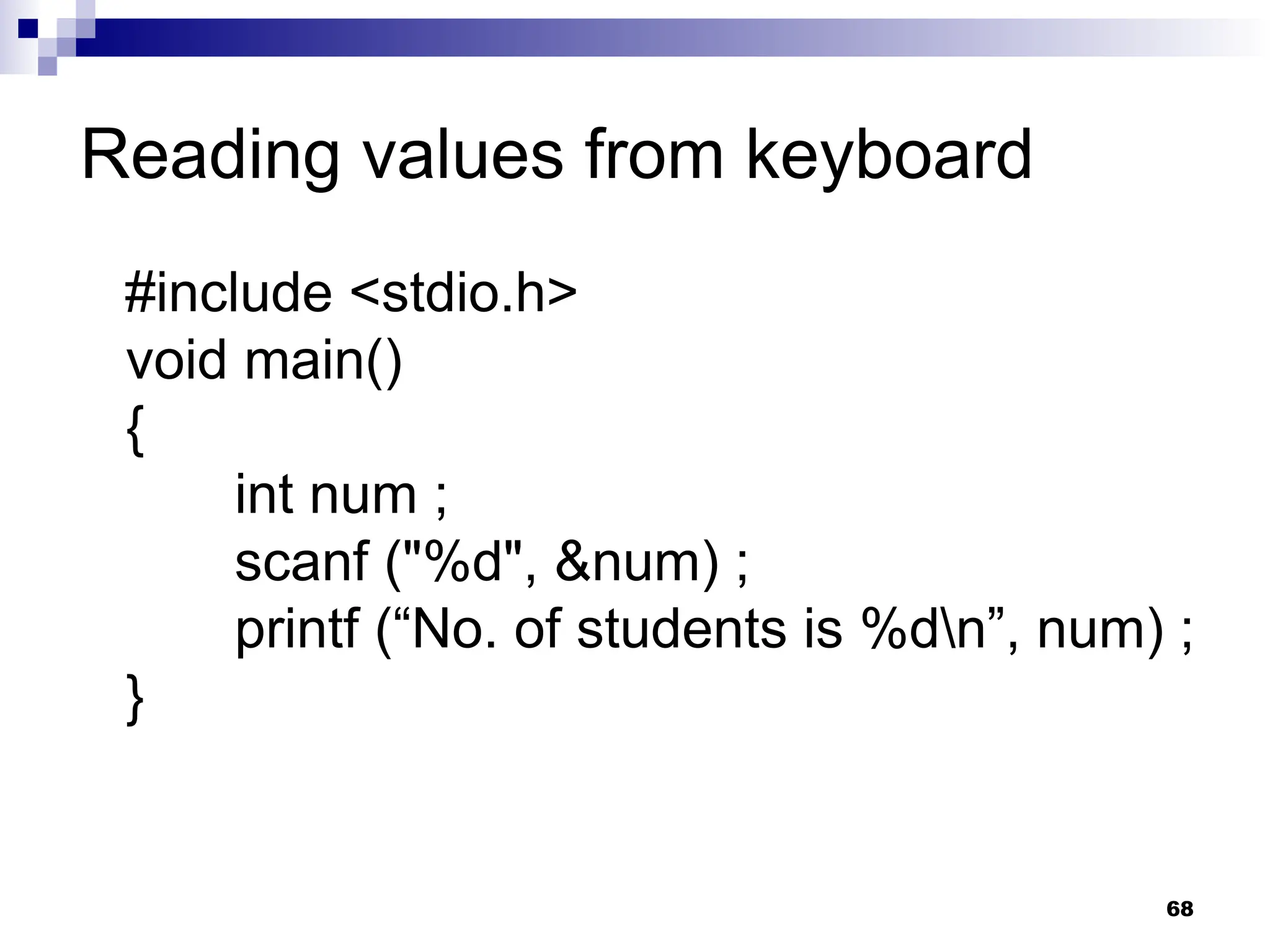 68
#include <stdio.h>
void main()
{
int num ;
scanf ("%d", &num) ;
printf (“No. of students is %dn”, num) ;
}
Reading values from keyboard
 