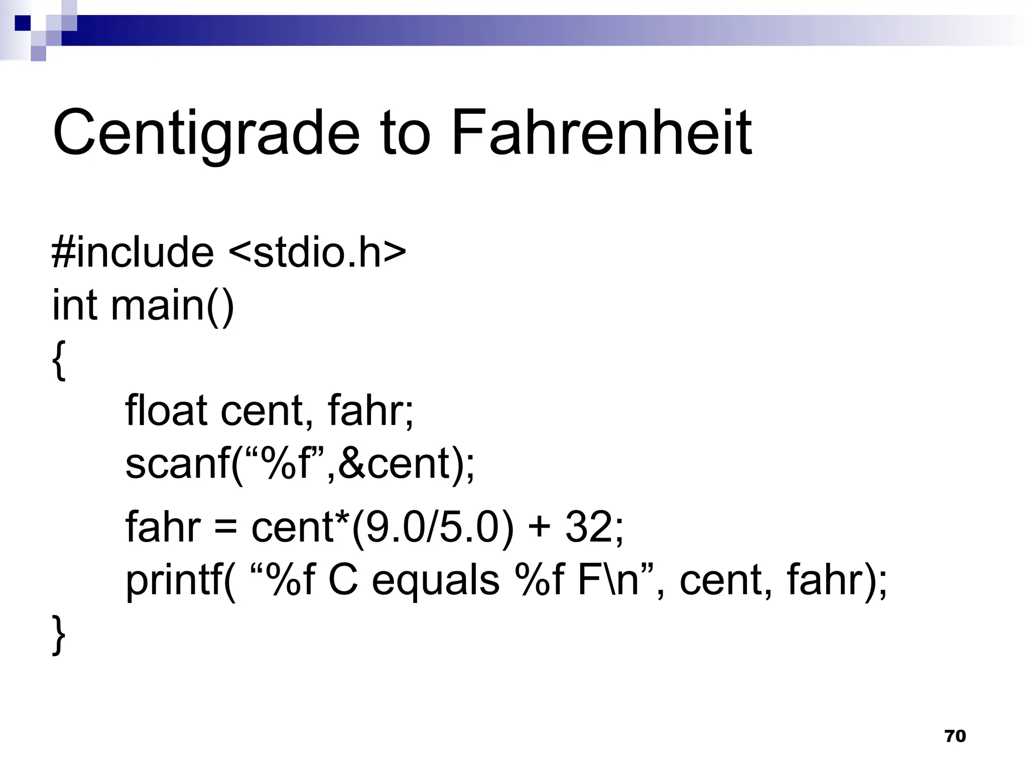 70
Centigrade to Fahrenheit
#include <stdio.h>
int main()
{
float cent, fahr;
scanf(“%f”,&cent);
fahr = cent*(9.0/5.0) + 32;
printf( “%f C equals %f Fn”, cent, fahr);
}
 