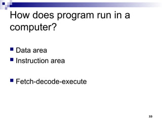 How does program run in a
computer?
 Data area
 Instruction area
 Fetch-decode-execute
33
 