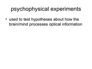psychophysical experiments
• used to test hypotheses about how the
  brain/mind processes optical information
 