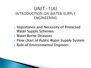  Importance and Necessity of Protected
Water Supply Schemes
 Water Borne Diseases
 Flow chart of Public Water Supply System
 Role of Environmental Engineer
 