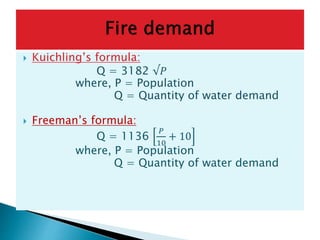  Kuichling’s formula:
Q = 3182 √𝑃
where, P = Population
Q = Quantity of water demand
 Freeman’s formula:
Q = 1136
𝑃
10
+ 10
where, P = Population
Q = Quantity of water demand
 