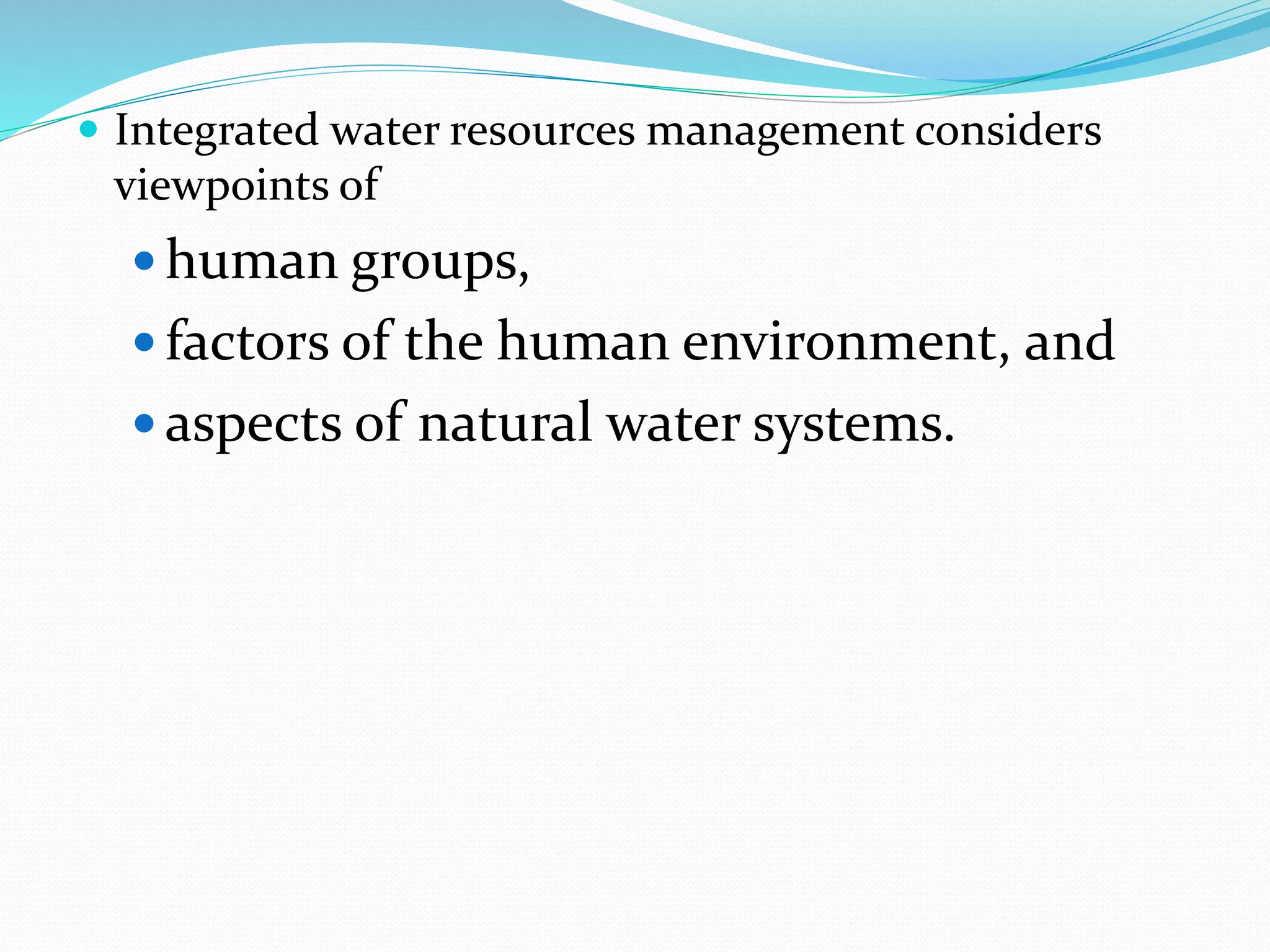  Integrated water resources management considers
viewpoints of
 human groups,
 factors of the human environment, and
 aspects of natural water systems.
 