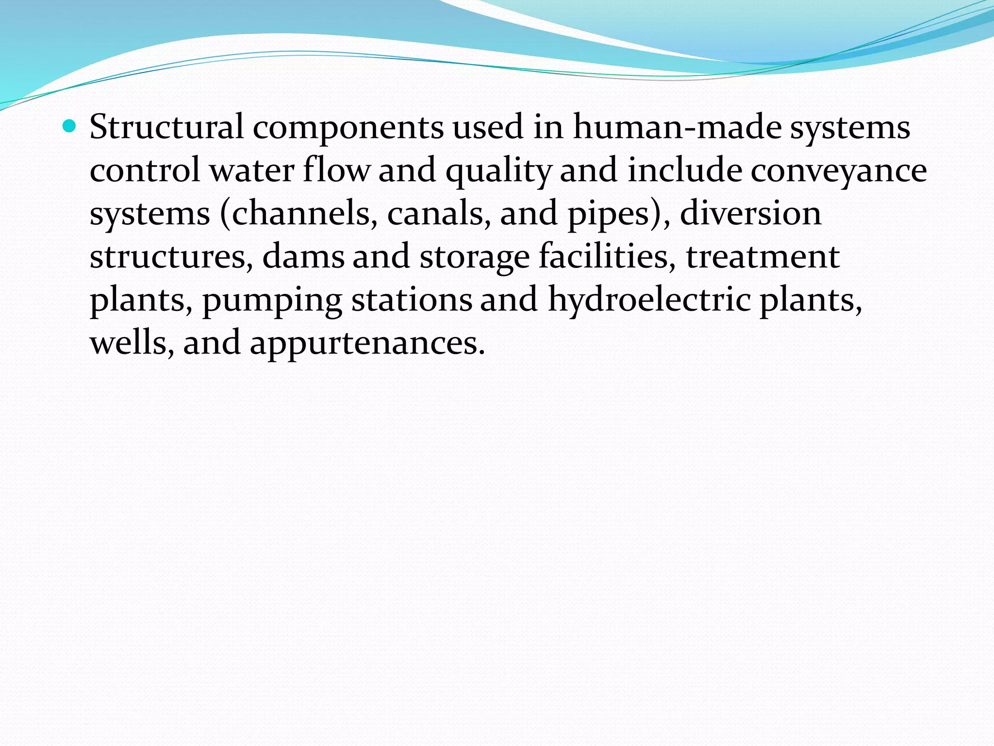  Structural components used in human-made systems
control water flow and quality and include conveyance
systems (channels, canals, and pipes), diversion
structures, dams and storage facilities, treatment
plants, pumping stations and hydroelectric plants,
wells, and appurtenances.
 