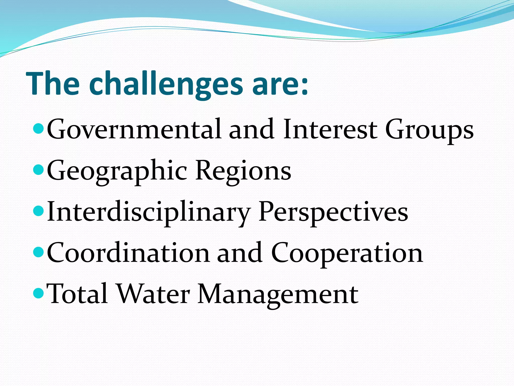 The challenges are:
Governmental and Interest Groups
Geographic Regions
Interdisciplinary Perspectives
Coordination and Cooperation
Total Water Management
 