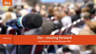 Jane Mackenzie – Account Manager Skills
Jisc – moving forward28/04/2015
 