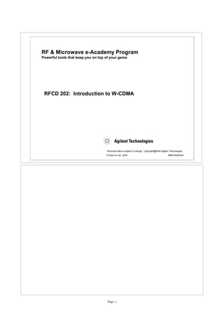 RF & Microwave e-Academy Program
Powerful tools that keep you on top of your game




 RFCD 202: Introduction to W-CDMA




                                    Technical data is subject to change. Copyright@2004 Agilent Technologies
                                    Printed on Jan, 2004                                      5988-8504ENA




                                     Page: 1
 