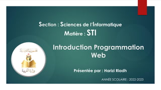 Présentée par : Harizi Riadh
ANNÉE SCOLAIRE : 2022-2023
Section : Sciences de l’Informatique
Matière : STI
Introduction Programmation
Web
 