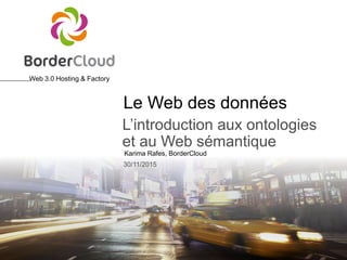 Web 3.0 Hosting & Factory
Karima Rafes, BorderCloud
30/11/2015
Le Web des données
L’introduction aux ontologies
et au Web sémantique
 