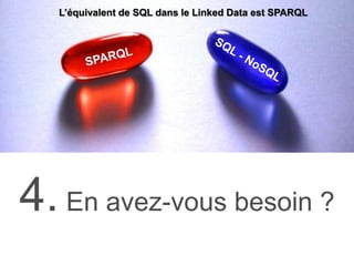 4. En avez-vous besoin ?
L’équivalent de SQL dans le Linked Data est SPARQL
 