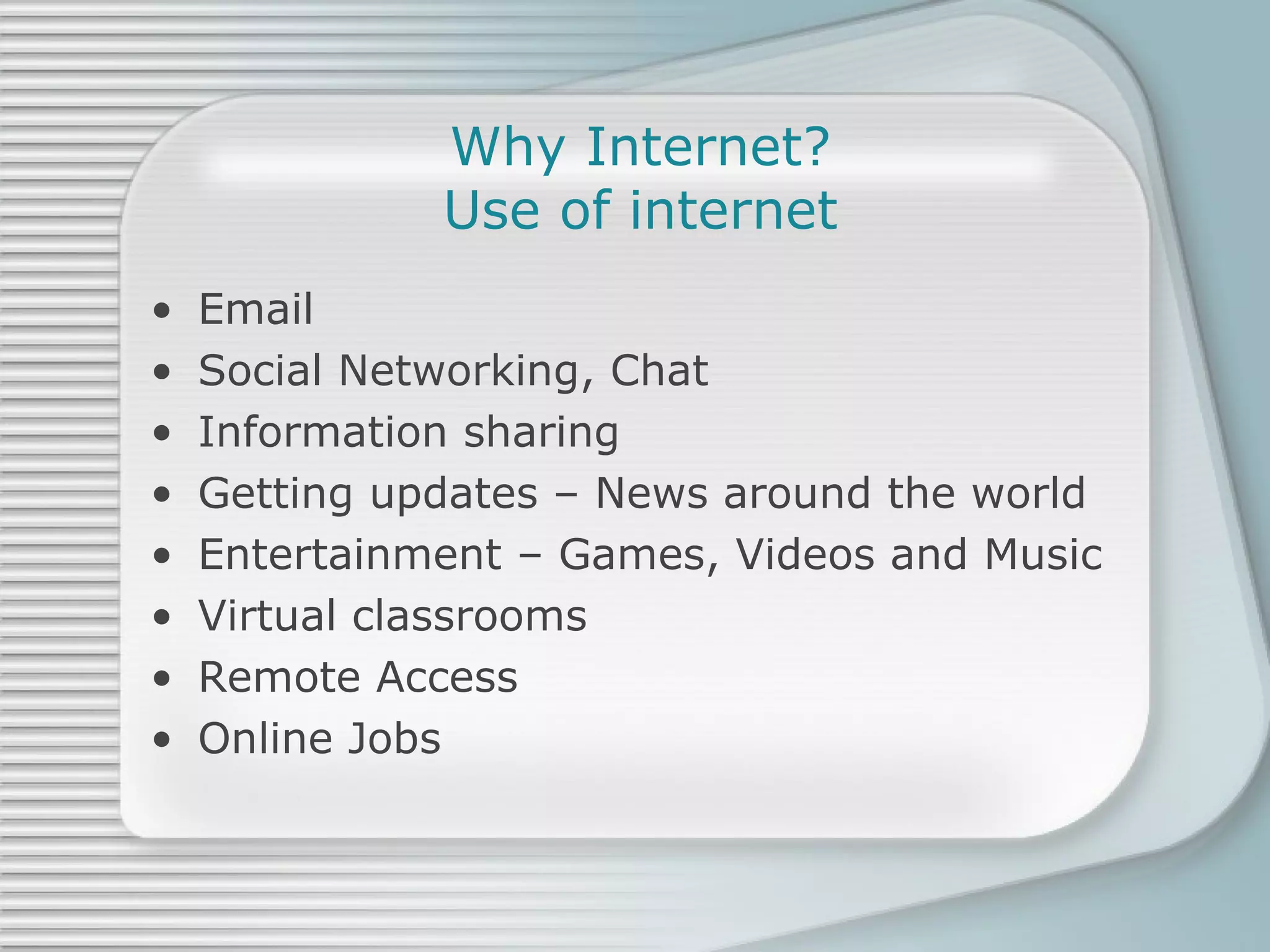 Why Internet? Use of internet Email Social Networking, Chat Information sharing Getting updates – News around the world Entertainment – Games, Videos and Music Virtual classrooms Remote Access Online Jobs 