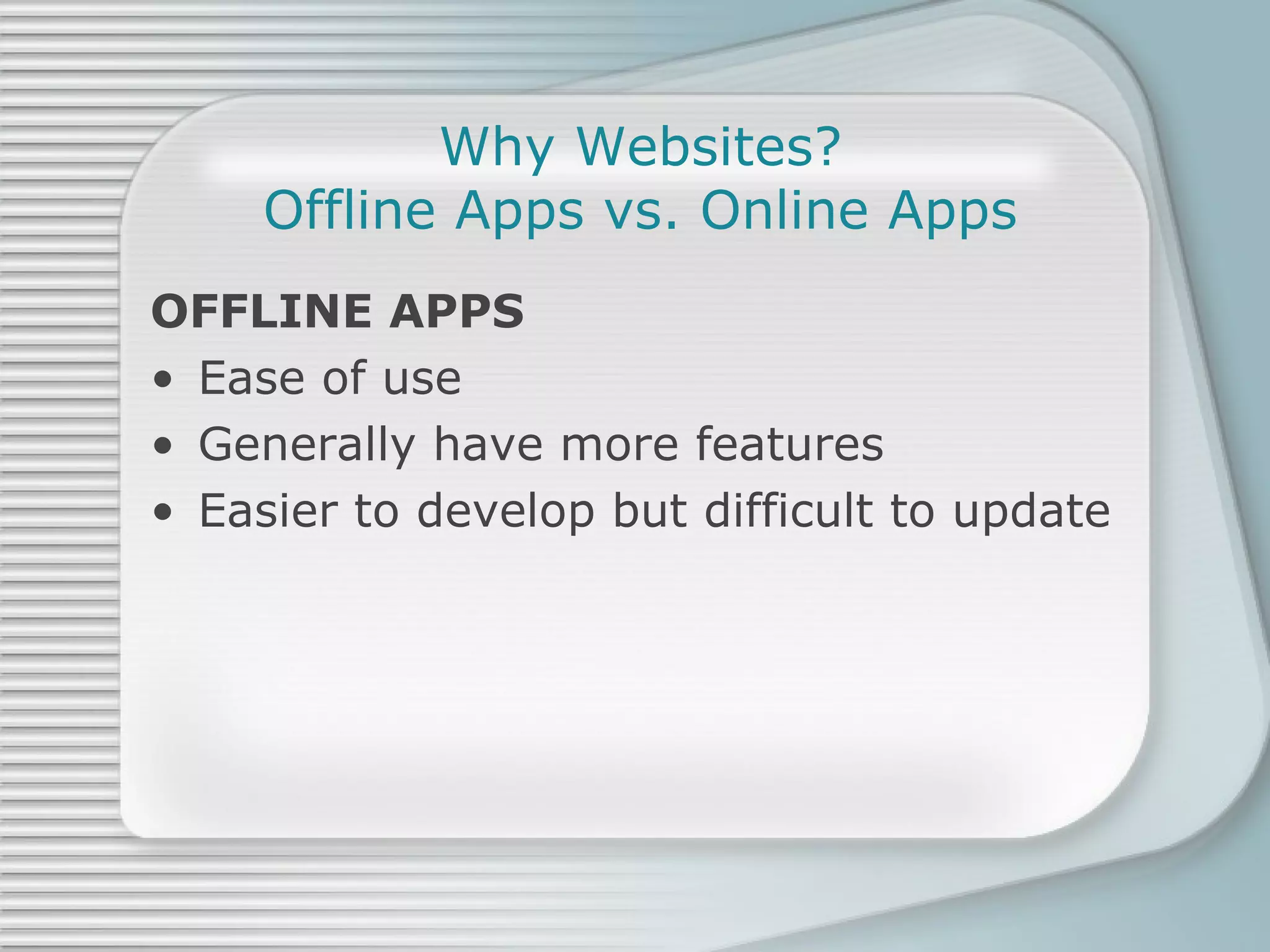 Why Websites? Offline Apps vs. Online Apps OFFLINE APPS Ease of use Generally have more features Easier to develop but difficult to update 