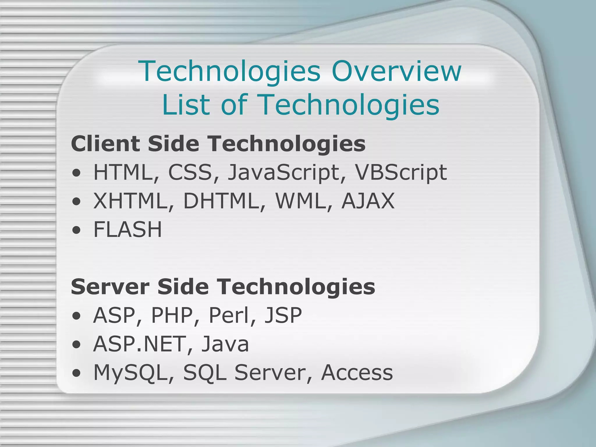 Technologies Overview List of Technologies Client Side Technologies HTML, CSS, JavaScript, VBScript XHTML, DHTML, WML, AJAX FLASH Server Side Technologies ASP, PHP, Perl, JSP ASP.NET, Java MySQL, SQL Server, Access 