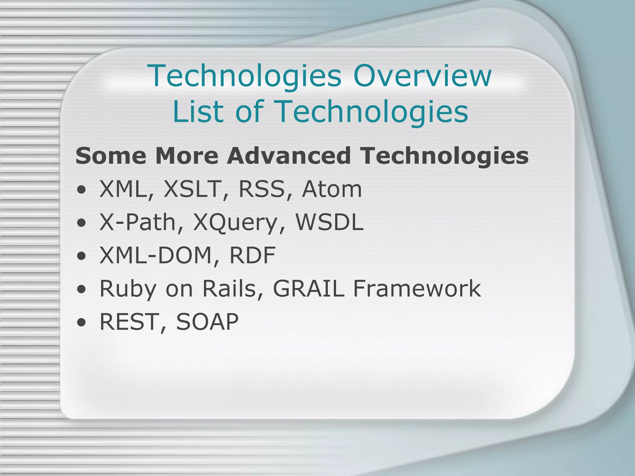 Technologies Overview List of Technologies Some More Advanced Technologies XML, XSLT, RSS, Atom X-Path, XQuery, WSDL XML-DOM, RDF Ruby on Rails, GRAIL Framework REST, SOAP 