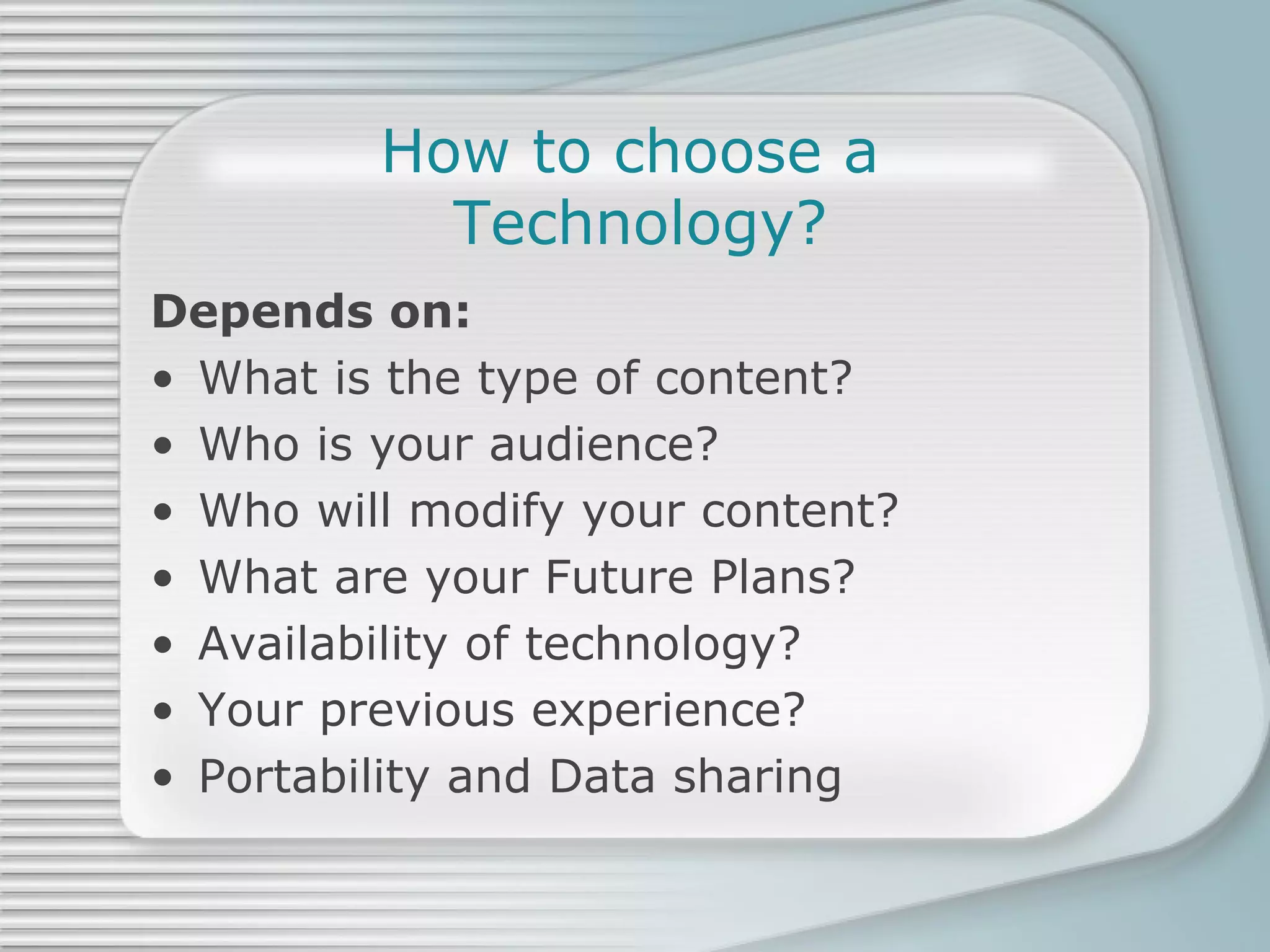 How to choose a  Technology? Depends on: What is the type of content? Who is your audience? Who will modify your content? What are your Future Plans? Availability of technology? Your previous experience? Portability and Data sharing 