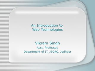 An Introduction to  Web Technologies Vikram Singh Asst. Professor, Department of IT, JECRC, Jodhpur 