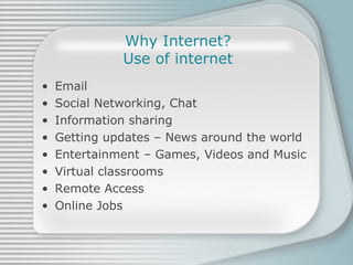 Why Internet? Use of internet Email Social Networking, Chat Information sharing Getting updates – News around the world Entertainment – Games, Videos and Music Virtual classrooms Remote Access Online Jobs 