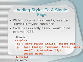 Adding Styles To A Single Page Within document's <head>, insert a  <style></style> container Code rules exactly as you would in an external .CSS <head> <style>  h2 { font-style: italic; color: red; }   p { font-family: &quot;Verdana, Arial, sans-   serif&quot;; font-size: 12pt;    color: blue; } </style> </head> 
