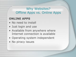 Why Websites? Offline Apps vs. Online Apps ONLINE APPS No need to install Just login and use Available from anywhere where Internet connection is available Operating system independent No piracy issues 