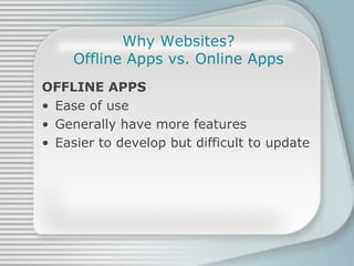 Why Websites? Offline Apps vs. Online Apps OFFLINE APPS Ease of use Generally have more features Easier to develop but difficult to update 