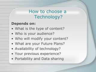 How to choose a  Technology? Depends on: What is the type of content? Who is your audience? Who will modify your content? What are your Future Plans? Availability of technology? Your previous experience? Portability and Data sharing 
