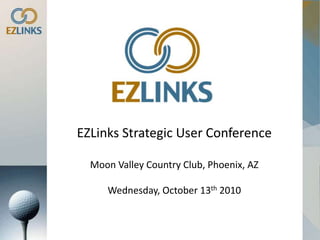 EZLinks Strategic User Conference Moon Valley Country Club, Phoenix, AZ Wednesday, October 13th2010 