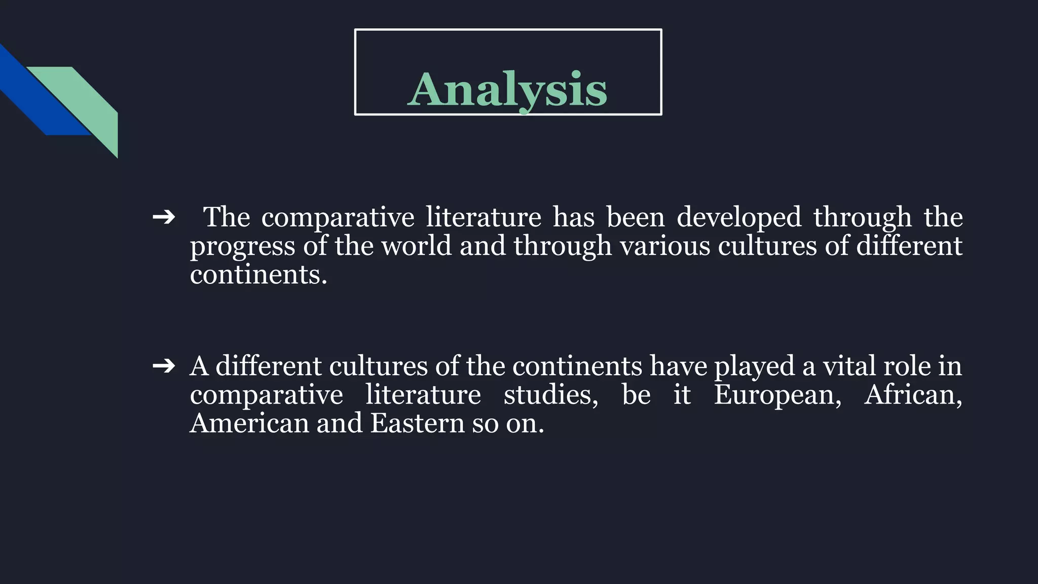 Analysis
➔ The comparative literature has been developed through the
progress of the world and through various cultures of different
continents.
➔ A different cultures of the continents have played a vital role in
comparative literature studies, be it European, African,
American and Eastern so on.
 