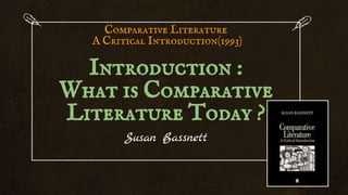 Comparative Literature
A Critical Introduction(1993)
Introduction :
What is Comparative
Literature Today ?
Susan Bassnett
 