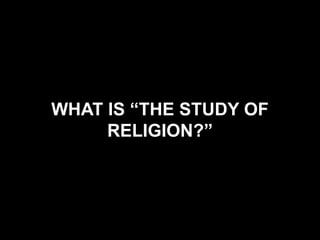 WHAT IS “THE STUDY OF
RELIGION?”
 