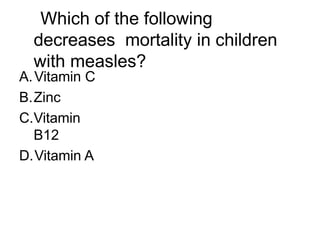 Which of the following
decreases mortality in children
with measles?
A.Vitamin C
B.Zinc
C.Vitamin
B12
D.Vitamin A
 