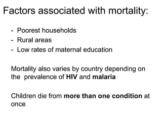 Factors associated with mortality:
- Poorest households
- Rural areas
- Low rates of maternal education
Mortality also varies by country depending on
the prevalence of HIV and malaria
Children die from more than one condition at
once
 