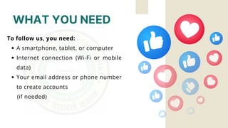 WHAT YOU NEED
To follow us, you need:
A smartphone, tablet, or computer
Internet connection (Wi-Fi or mobile
data)
Your email address or phone number
to create accounts
(if needed)
 
