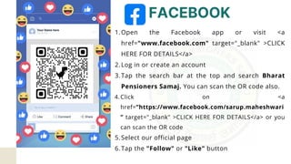 MISSION
Open the Facebook app or visit <a
href="www.facebook.com" target="_blank" >CLICK
HERE FOR DETAILS</a>
1.
Log in or create an account
2.
Tap the search bar at the top and search Bharat
Pensioners Samaj. You can scan the OR code also.
3.
Click on <a
href=”https://www.facebook.com/sarup.maheshwari
” target="_blank" >CLICK HERE FOR DETAILS</a> or you
can scan the OR code
4.
Select our official page
5.
Tap the "Follow" or "Like" button
6.
FACEBOOK
 