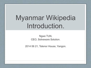 Myanmar Wikipedia
Introduction.
Ngwe TUN,
CEO, Solveware Solution.
2014 06 21, Telenor House, Yangon.
 
