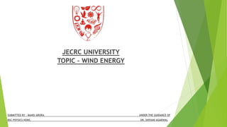 JECRC UNIVERSITY
TOPIC – WIND ENERGY
SUBMITTED BY – MANSI ARORA UNDER THE GUIDANCE OF
BSC PHYSICS HONS. DR. SHIVANI AGARWAL
 