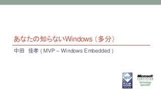 あなたの知らないWindows （多分） 
中田佳孝( MVP – Windows Embedded ) 
 