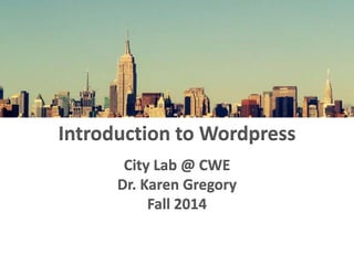 Introduction to Wordpress 
City Lab @ CWE 
Dr. Karen Gregory 
Fall 2014 
 