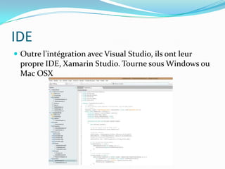 IDE
 Outre l’intégration avec Visual Studio, ils ont leur

propre IDE, Xamarin Studio. Tourne sous Windows ou
Mac OSX

 