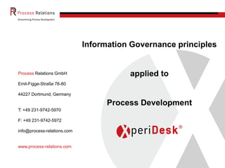Process Relations GmbH
Emil-Figge-Straße 76-80
44227 Dortmund, Germany
T: +49 231-9742-5970
F: +49 231-9742-5972
info@process-relations.com
www.process-relations.com
Information Governance principles
applied to
Process Development
 