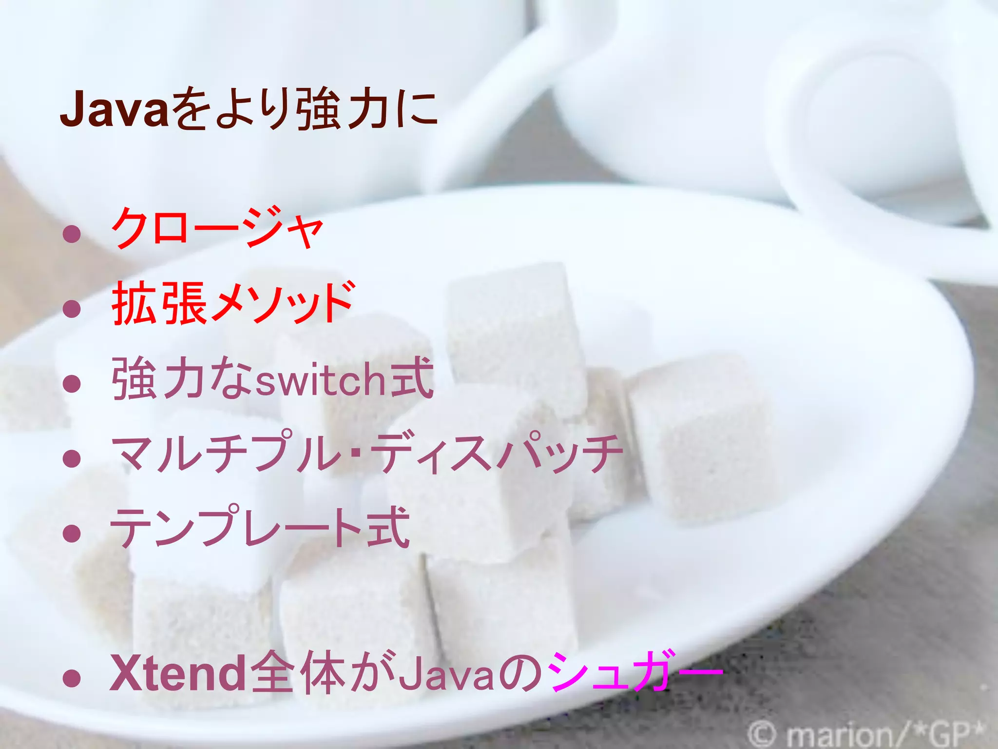 Javaをより強力に

● クロージャ
● 拡張メソッド
● 強力なswitch式
● マルチプル・ディスパッチ
● テンプレート式


● Xtend全体がJavaのシュガー
 