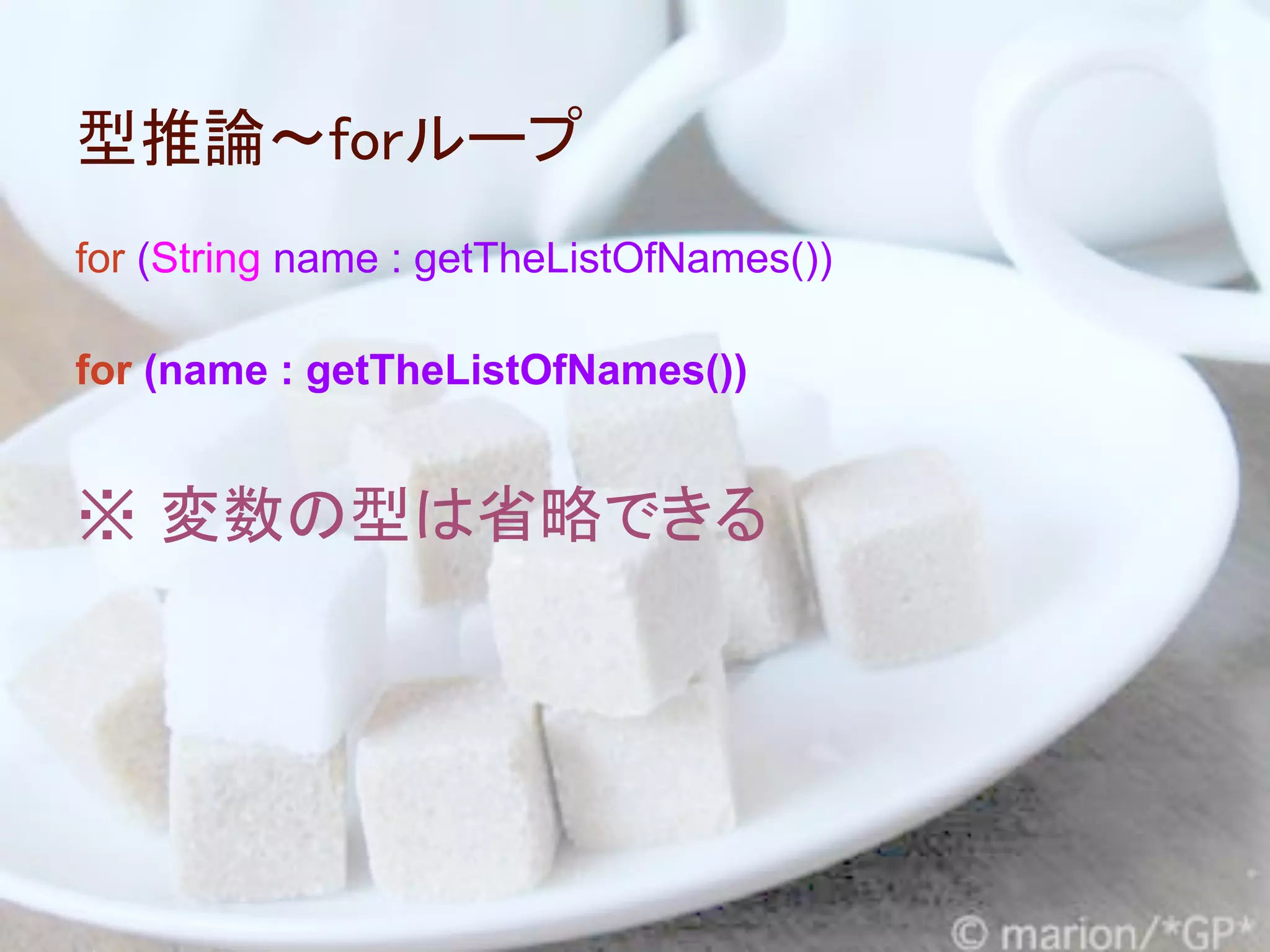型推論～forループ
for (String name : getTheListOfNames())

for (name : getTheListOfNames())


※ 変数の型は省略できる
 