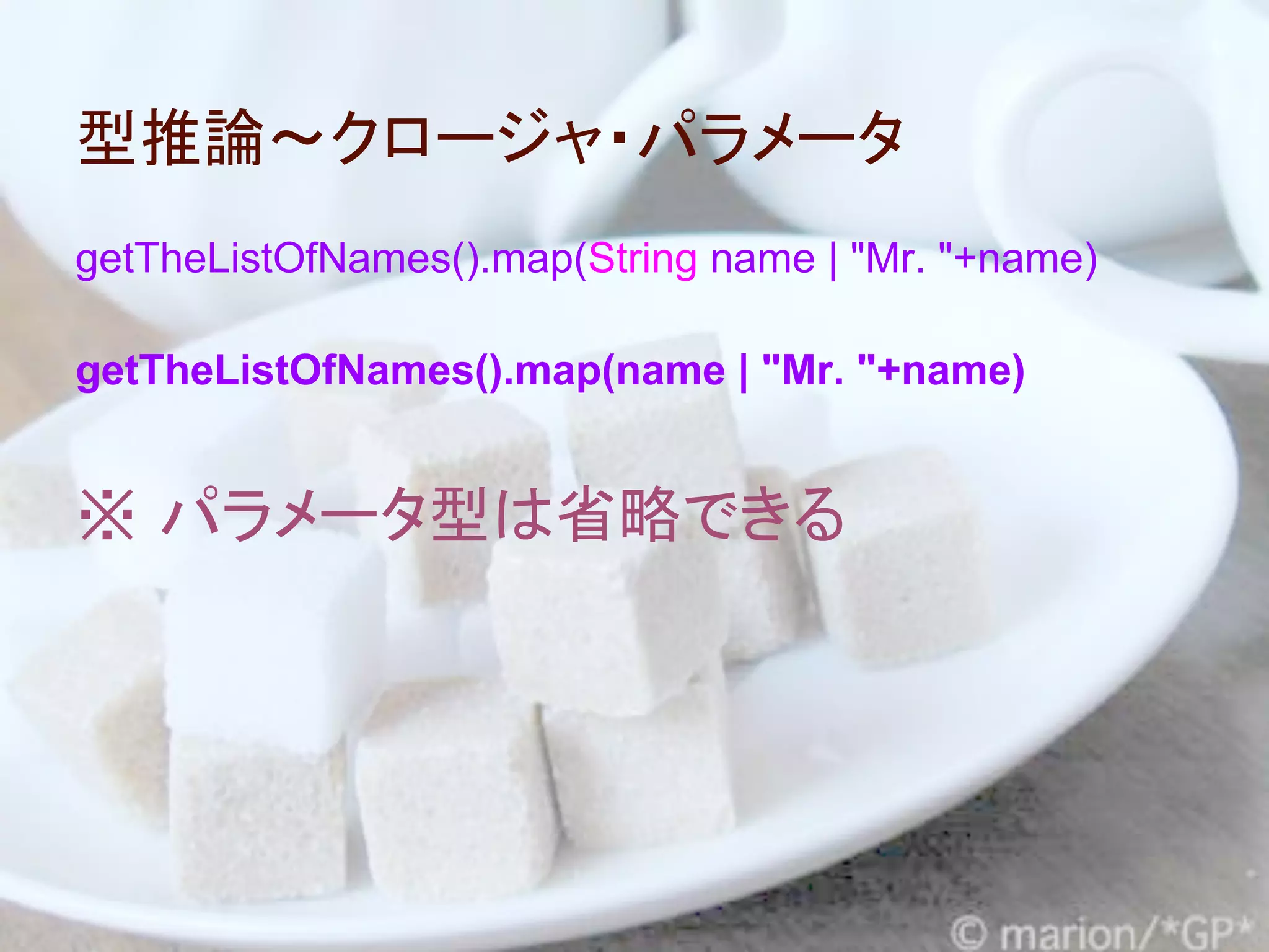 型推論～クロージャ・パラメータ
getTheListOfNames().map(String name | "Mr. "+name)

getTheListOfNames().map(name | "Mr. "+name)


※ パラメータ型は省略できる
 